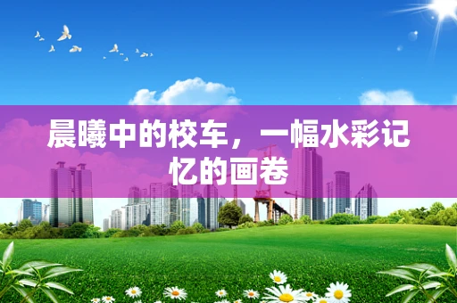 晨曦中的校车，一幅水彩记忆的画卷