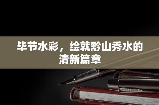 毕节水彩，绘就黔山秀水的清新篇章