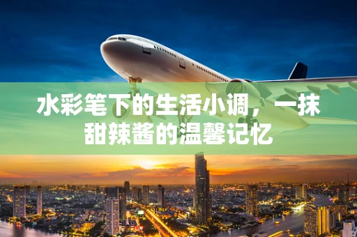 水彩笔下的生活小调，一抹甜辣酱的温馨记忆