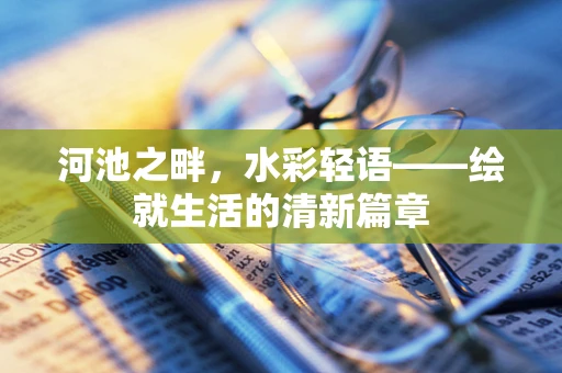 河池之畔，水彩轻语——绘就生活的清新篇章