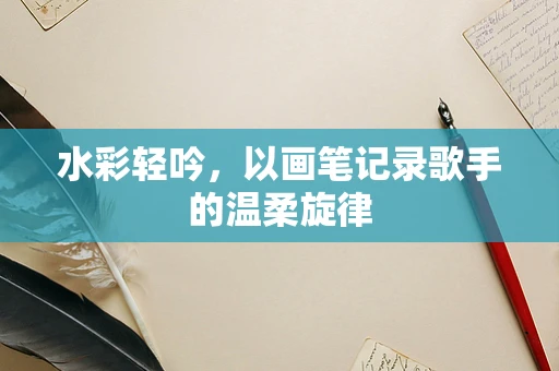水彩轻吟，以画笔记录歌手的温柔旋律