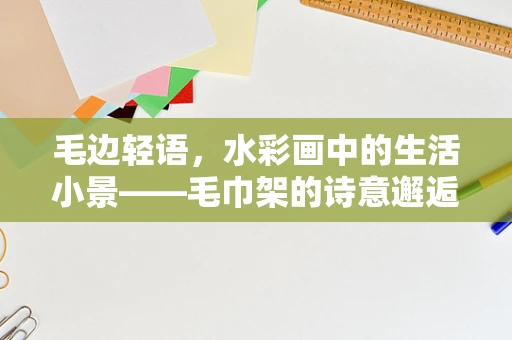 毛边轻语，水彩画中的生活小景——毛巾架的诗意邂逅