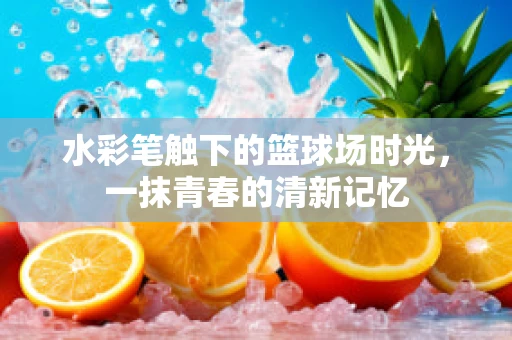 水彩笔触下的篮球场时光，一抹青春的清新记忆