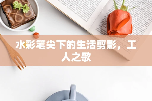 水彩笔尖下的生活剪影，工人之歌