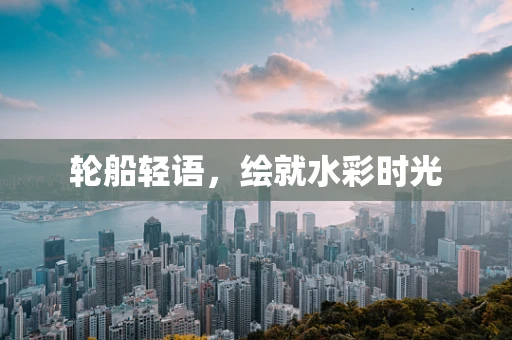 轮船轻语，绘就水彩时光