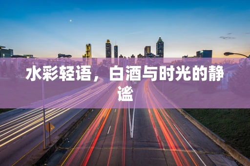 水彩轻语，白酒与时光的静谧