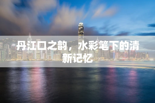 丹江口之韵，水彩笔下的清新记忆