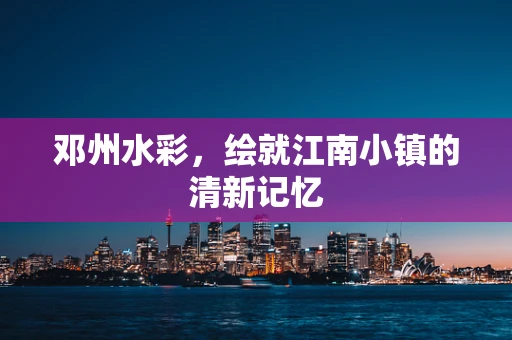 邓州水彩，绘就江南小镇的清新记忆