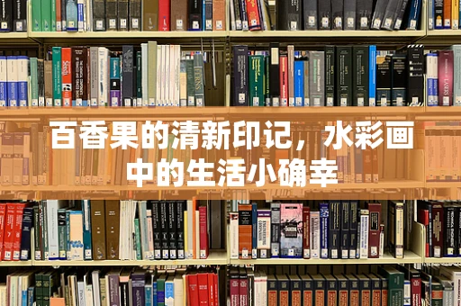 百香果的清新印记，水彩画中的生活小确幸