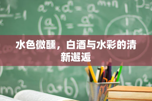 水色微醺，白酒与水彩的清新邂逅