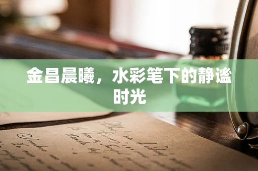 金昌晨曦，水彩笔下的静谧时光