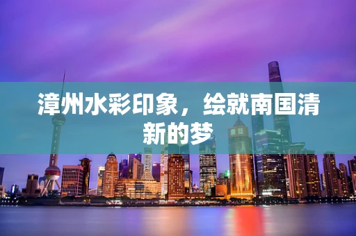 漳州水彩印象，绘就南国清新的梦