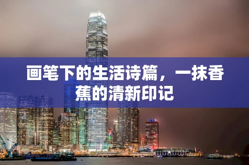 画笔下的生活诗篇，一抹香蕉的清新印记