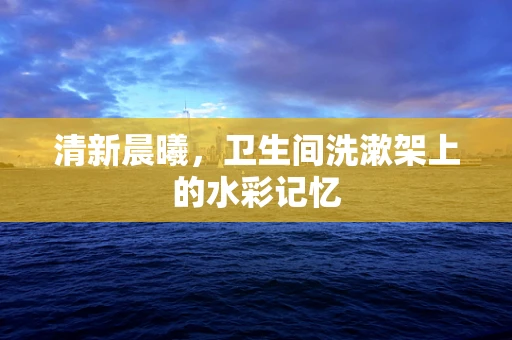 清新晨曦，卫生间洗漱架上的水彩记忆