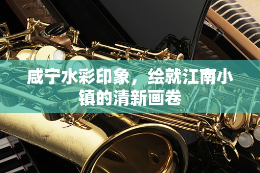 咸宁水彩印象，绘就江南小镇的清新画卷