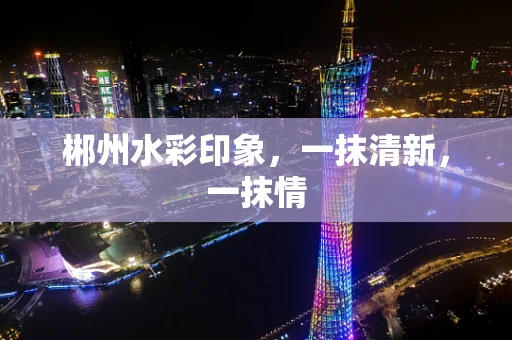 郴州水彩印象，一抹清新，一抹情