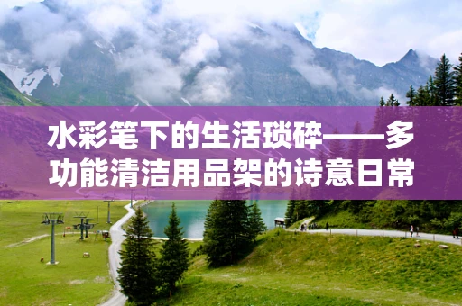 水彩笔下的生活琐碎——多功能清洁用品架的诗意日常