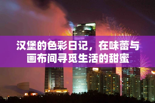汉堡的色彩日记，在味蕾与画布间寻觅生活的甜蜜