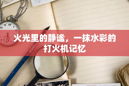 火光里的静谧，一抹水彩的打火机记忆