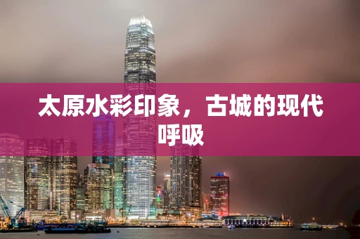 太原水彩印象，古城的现代呼吸