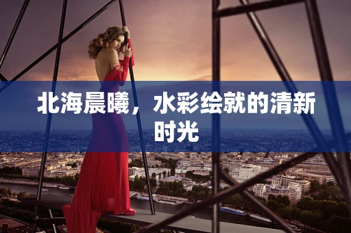 北海晨曦，水彩绘就的清新时光