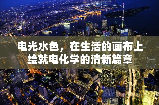 电光水色，在生活的画布上绘就电化学的清新篇章