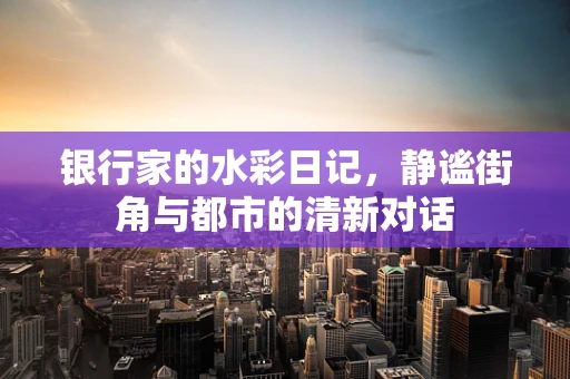 银行家的水彩日记，静谧街角与都市的清新对话
