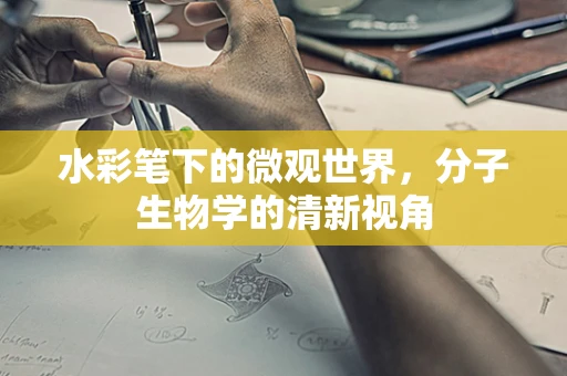 水彩笔下的微观世界，分子生物学的清新视角
