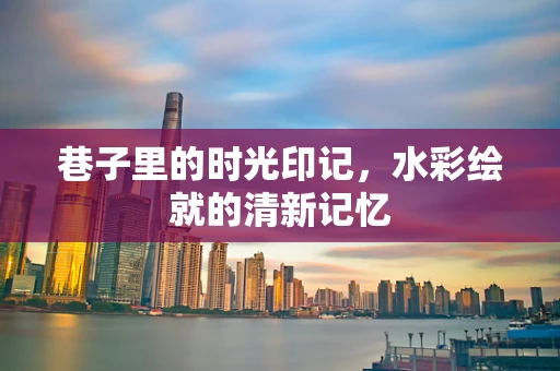 巷子里的时光印记，水彩绘就的清新记忆