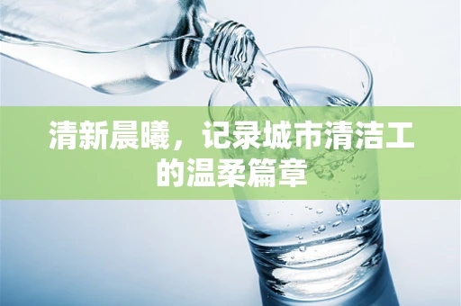 清新晨曦，记录城市清洁工的温柔篇章