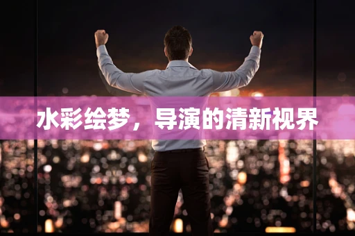水彩绘梦，导演的清新视界