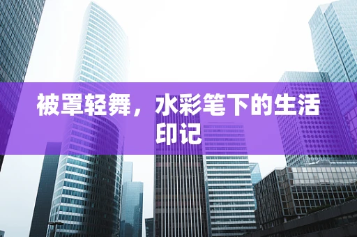 被罩轻舞，水彩笔下的生活印记