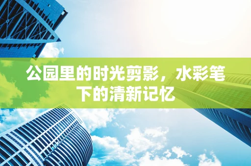 公园里的时光剪影，水彩笔下的清新记忆