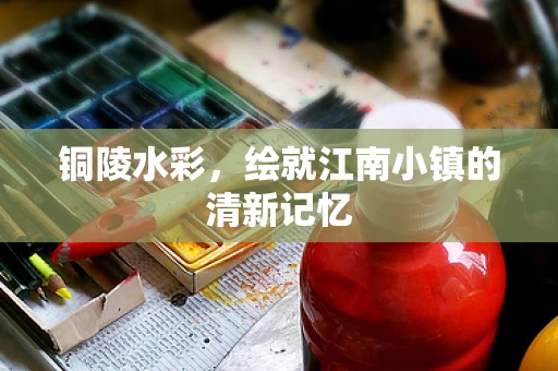铜陵水彩，绘就江南小镇的清新记忆