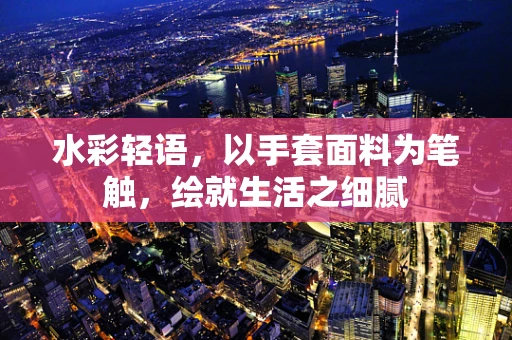 水彩轻语，以手套面料为笔触，绘就生活之细腻