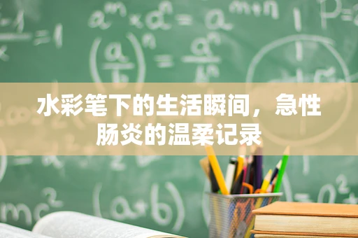 水彩笔下的生活瞬间，急性肠炎的温柔记录
