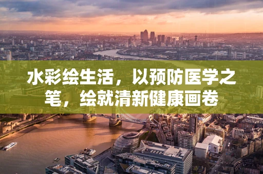 水彩绘生活，以预防医学之笔，绘就清新健康画卷