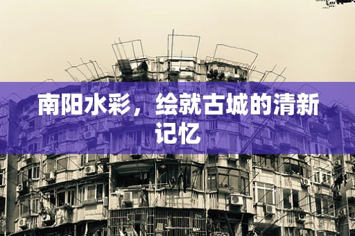 南阳水彩，绘就古城的清新记忆