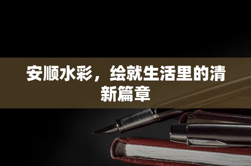安顺水彩，绘就生活里的清新篇章