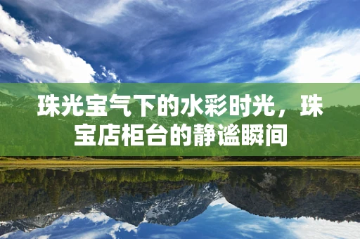 珠光宝气下的水彩时光，珠宝店柜台的静谧瞬间