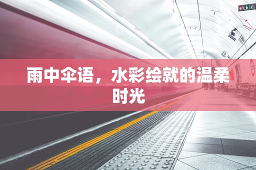 雨中伞语，水彩绘就的温柔时光
