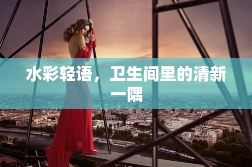 水彩轻语，卫生间里的清新一隅