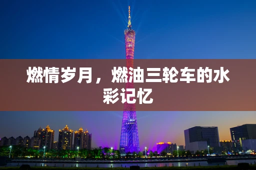 燃情岁月，燃油三轮车的水彩记忆