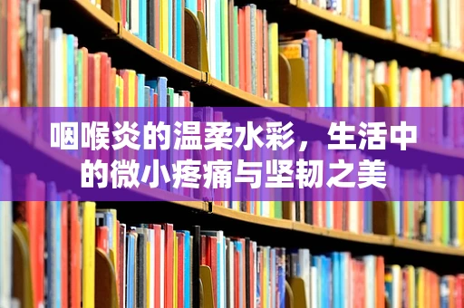 咽喉炎的温柔水彩，生活中的微小疼痛与坚韧之美