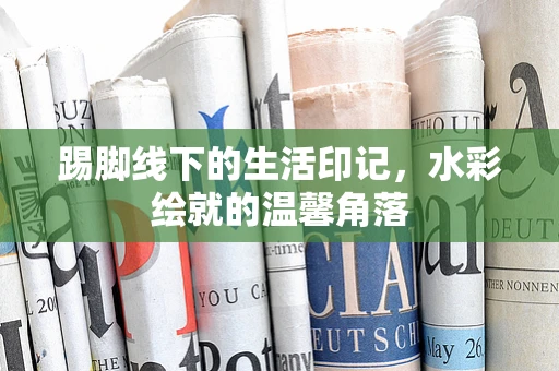 踢脚线下的生活印记，水彩绘就的温馨角落