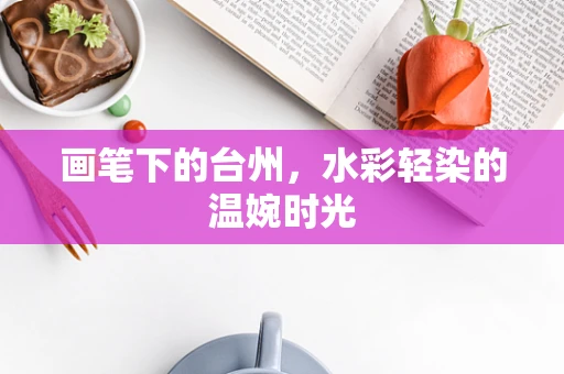画笔下的台州，水彩轻染的温婉时光