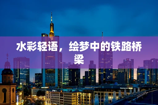 水彩轻语，绘梦中的铁路桥梁
