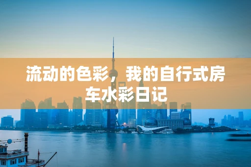 流动的色彩，我的自行式房车水彩日记