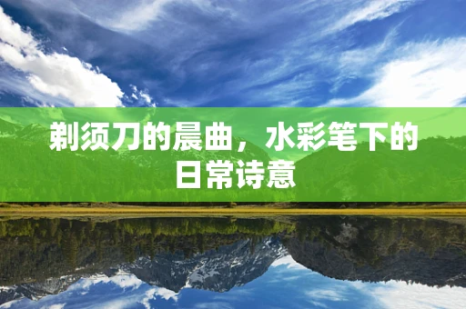 剃须刀的晨曲，水彩笔下的日常诗意