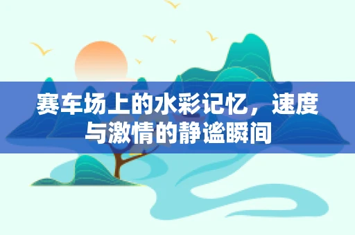 赛车场上的水彩记忆，速度与激情的静谧瞬间